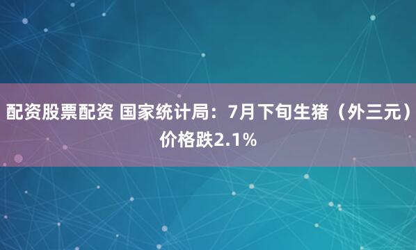 配资股票配资 国家统计局：7月下旬生猪（外三元）价格跌2.1%