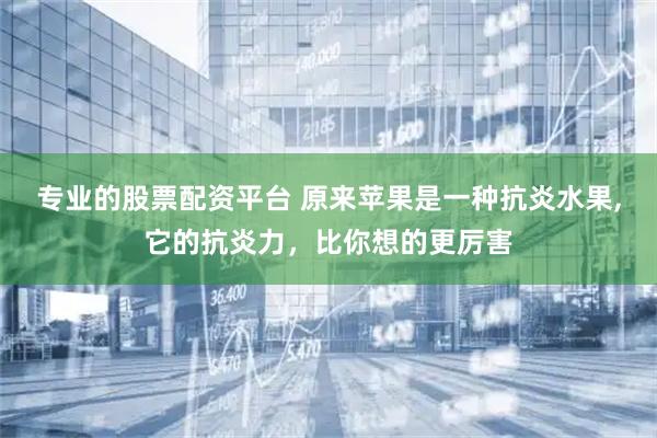 专业的股票配资平台 原来苹果是一种抗炎水果,它的抗炎力，比你想的更厉害