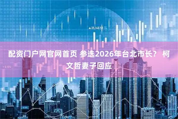 配资门户网官网首页 参选2026年台北市长？ 柯文哲妻子回应