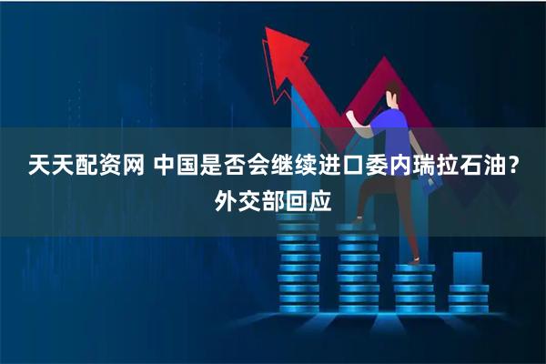 天天配资网 中国是否会继续进口委内瑞拉石油？外交部回应