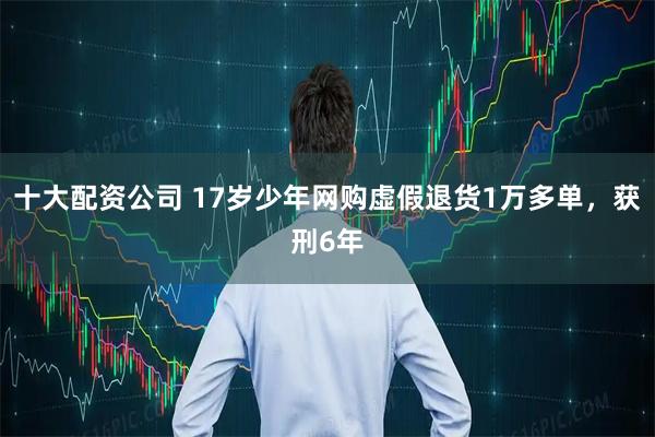 十大配资公司 17岁少年网购虚假退货1万多单，获刑6年